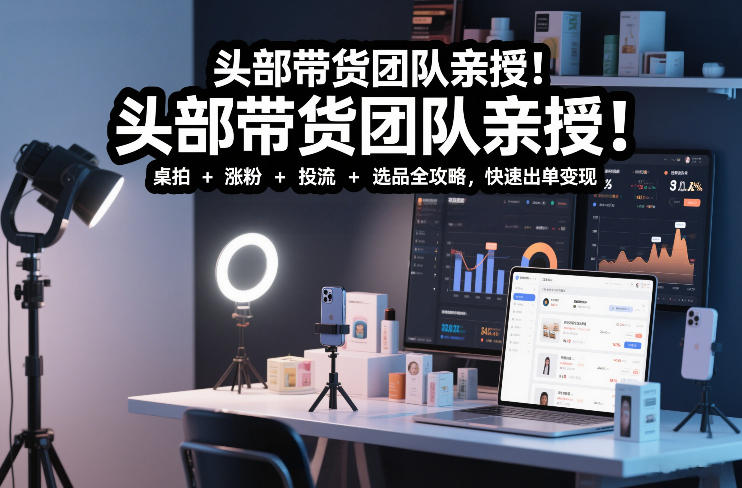 头部带货团队亲授！专业短视频实拍带货课：桌拍+涨粉+投流+选品全攻略，快速出单变现，月入2w+-聚星云网创