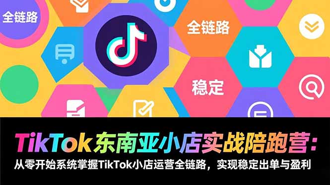 TikTok东南亚小店实战陪跑营：从零开始系统掌握TikTok小店运营全链路，实现稳定出单与盈利-聚星云网创