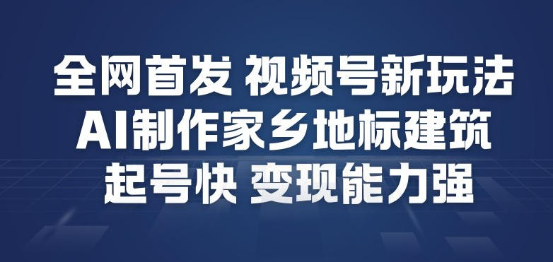 全网首发，视频号新玩法，AI制作家乡地标建筑，起号快，变现能力强-聚星云网创