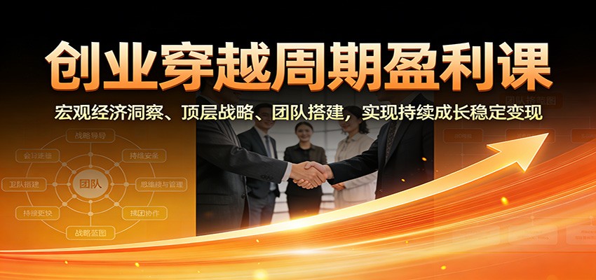 创业穿越周期盈利课：宏观经济洞察、顶层战略、团队搭建，实现持续成长稳定变现-聚星云网创