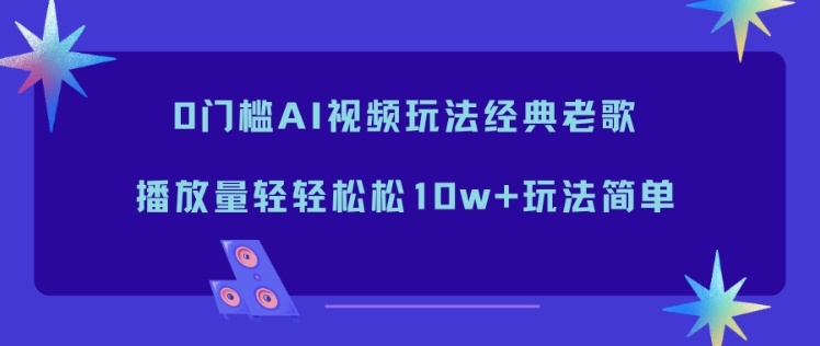 0门槛AI视频玩法经典老歌，播放量轻轻松松10w+玩法简单-聚星云网创