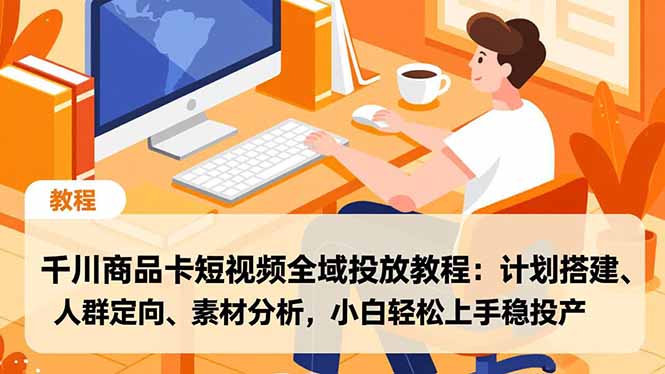千川商品卡短视频全域投放教程：计划搭建、人群定向、素材分析，小白轻松上手稳投产-聚星云网创